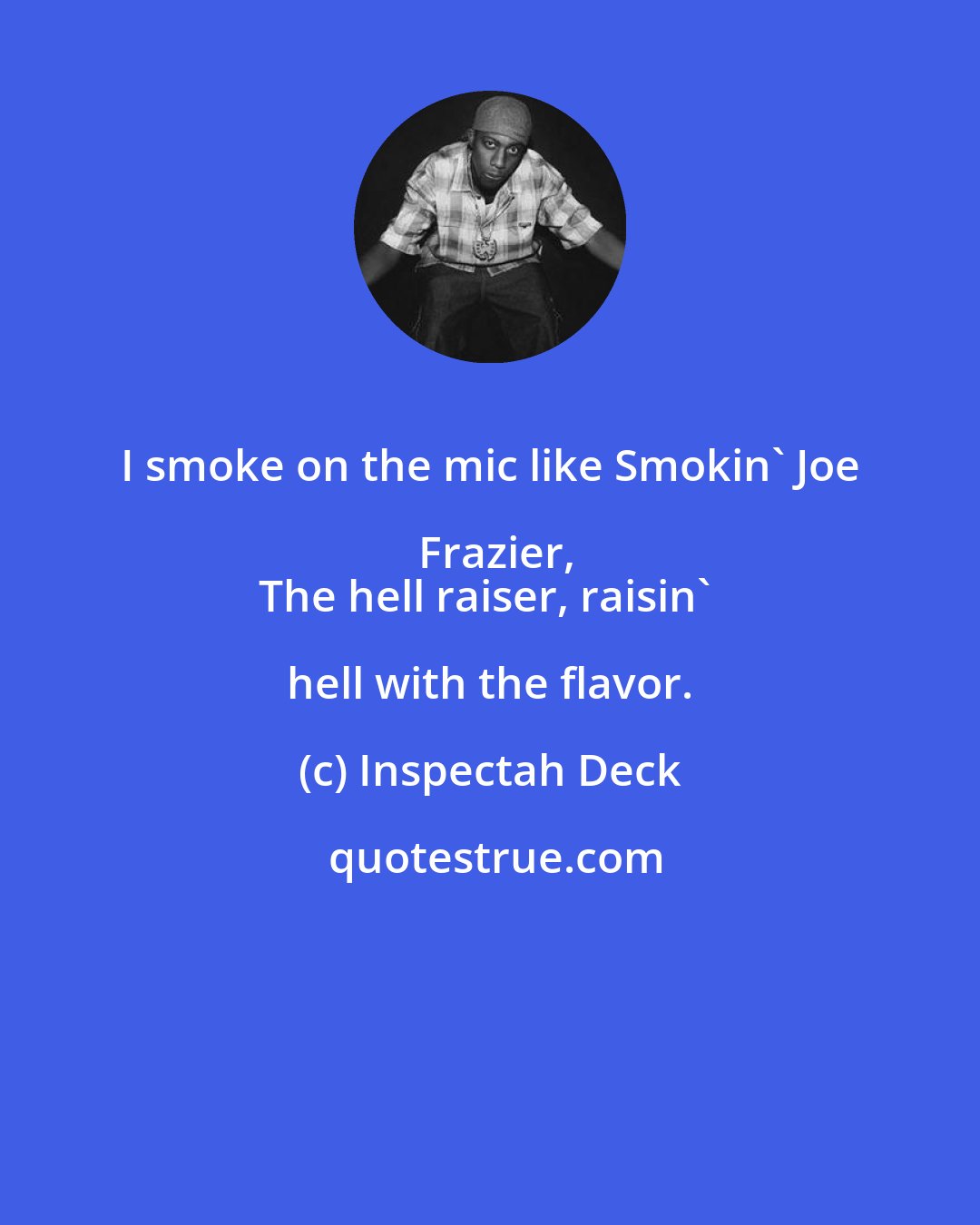 Inspectah Deck: I smoke on the mic like Smokin' Joe Frazier,
The hell raiser, raisin' hell with the flavor.