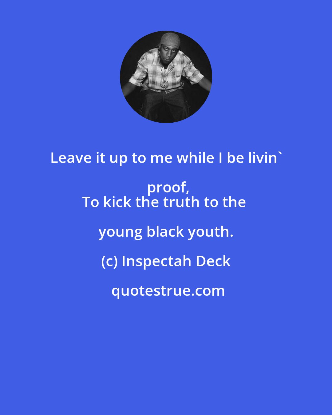 Inspectah Deck: Leave it up to me while I be livin' proof,
To kick the truth to the young black youth.