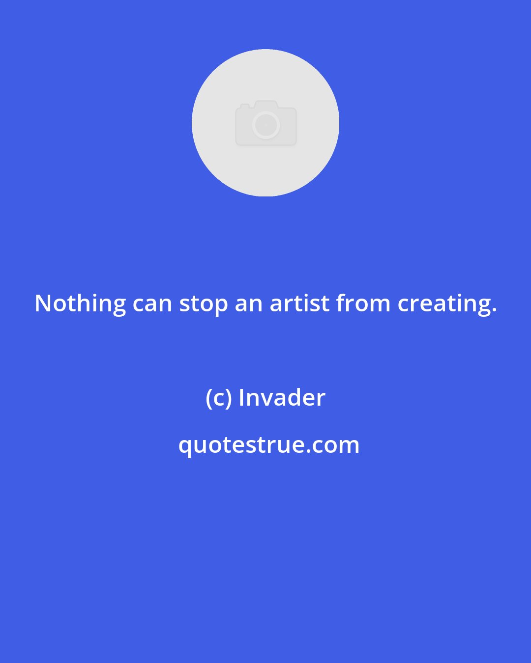 Invader: Nothing can stop an artist from creating.