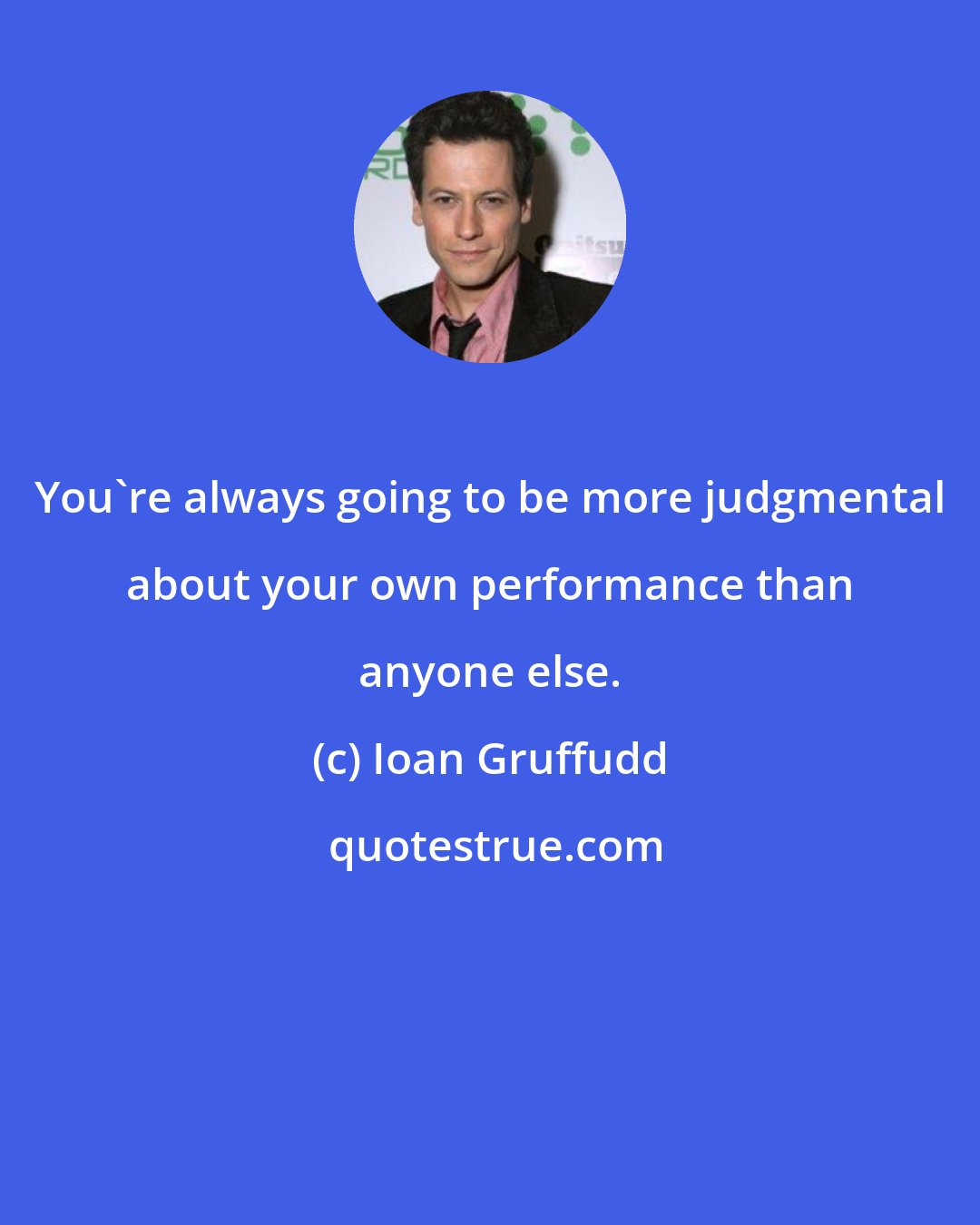 Ioan Gruffudd: You're always going to be more judgmental about your own performance than anyone else.