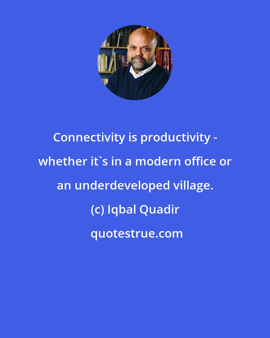 Iqbal Quadir: Connectivity is productivity - whether it's in a modern office or an underdeveloped village.