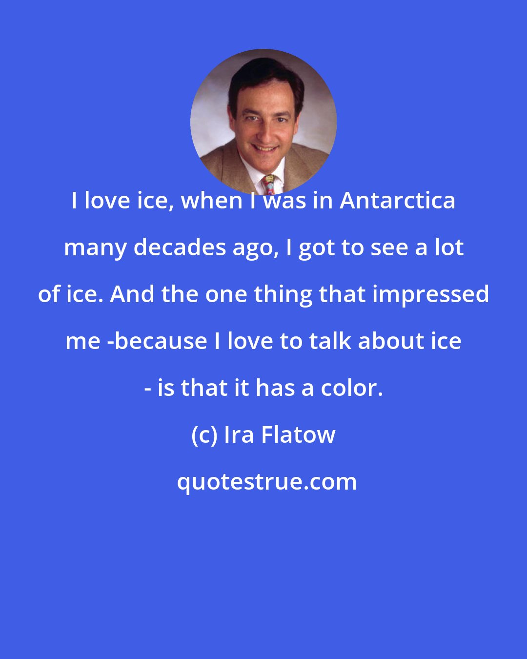 Ira Flatow: I love ice, when I was in Antarctica many decades ago, I got to see a lot of ice. And the one thing that impressed me -because I love to talk about ice - is that it has a color.