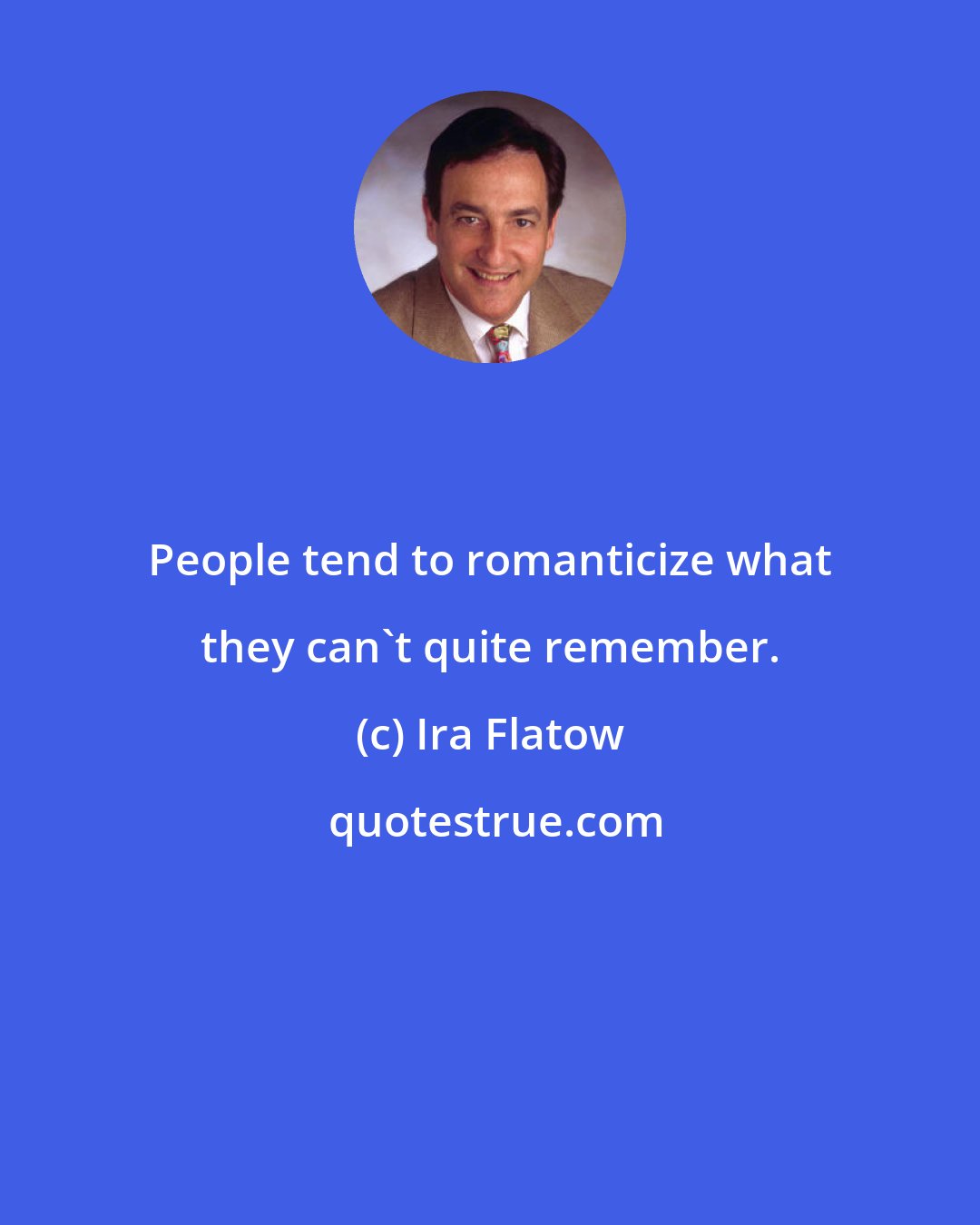 Ira Flatow: People tend to romanticize what they can't quite remember.