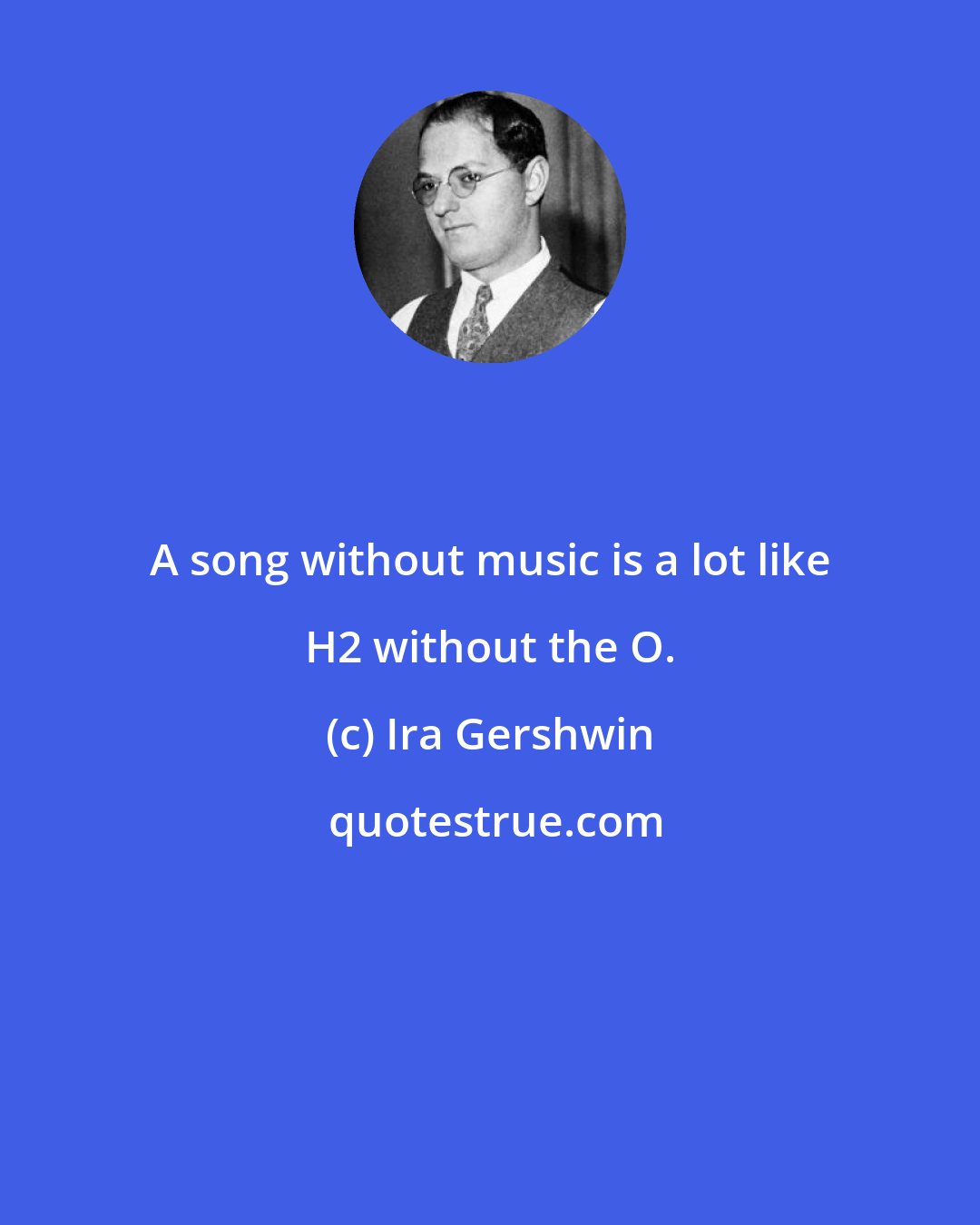 Ira Gershwin: A song without music is a lot like H2 without the O.