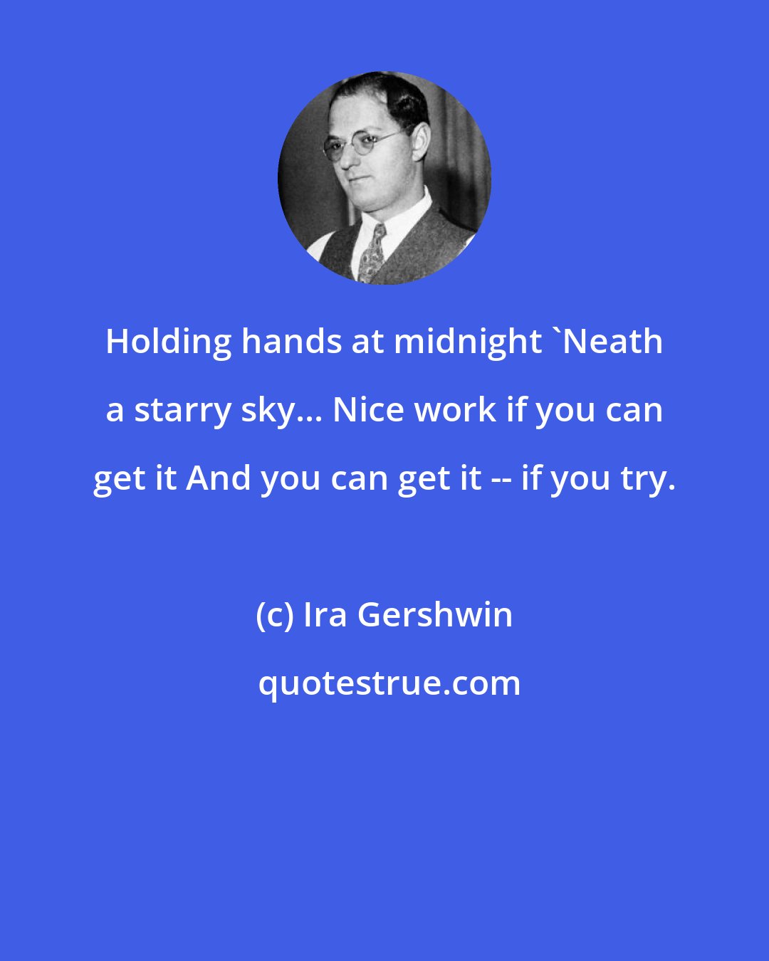 Ira Gershwin: Holding hands at midnight 'Neath a starry sky... Nice work if you can get it And you can get it -- if you try.