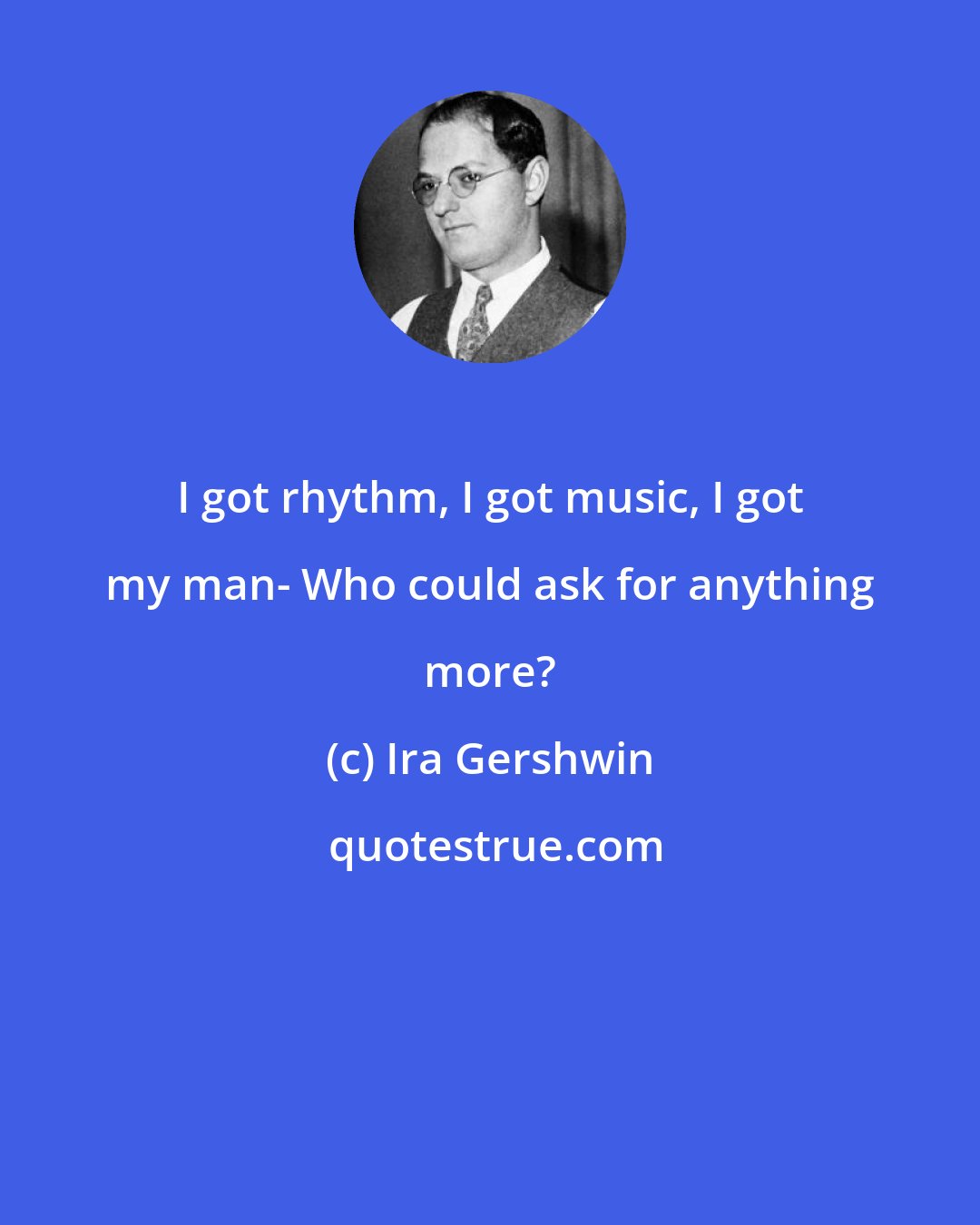 Ira Gershwin: I got rhythm, I got music, I got my man- Who could ask for anything more?