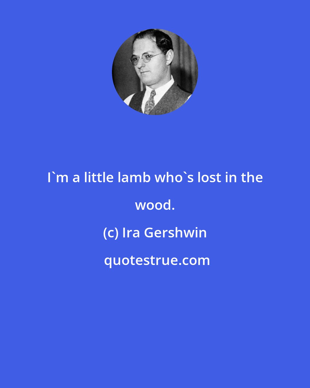 Ira Gershwin: I'm a little lamb who's lost in the wood.