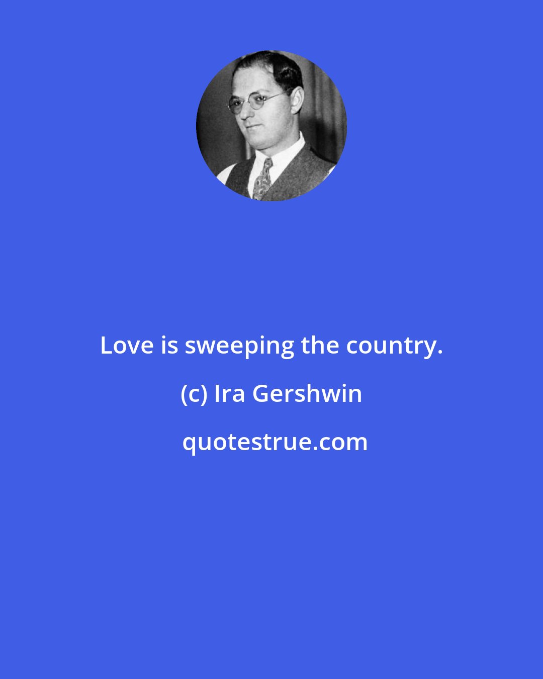 Ira Gershwin: Love is sweeping the country.