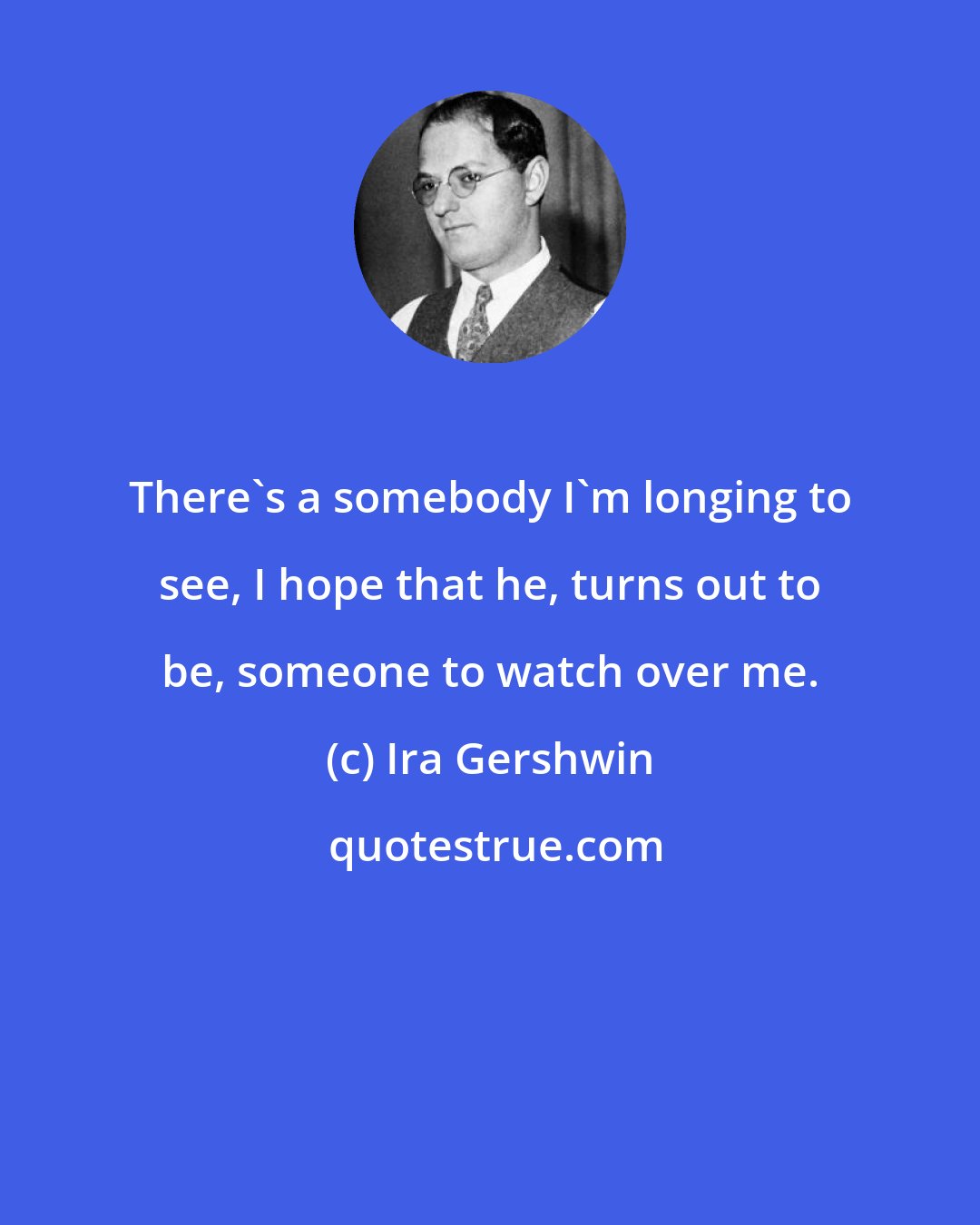 Ira Gershwin: There's a somebody I'm longing to see, I hope that he, turns out to be, someone to watch over me.