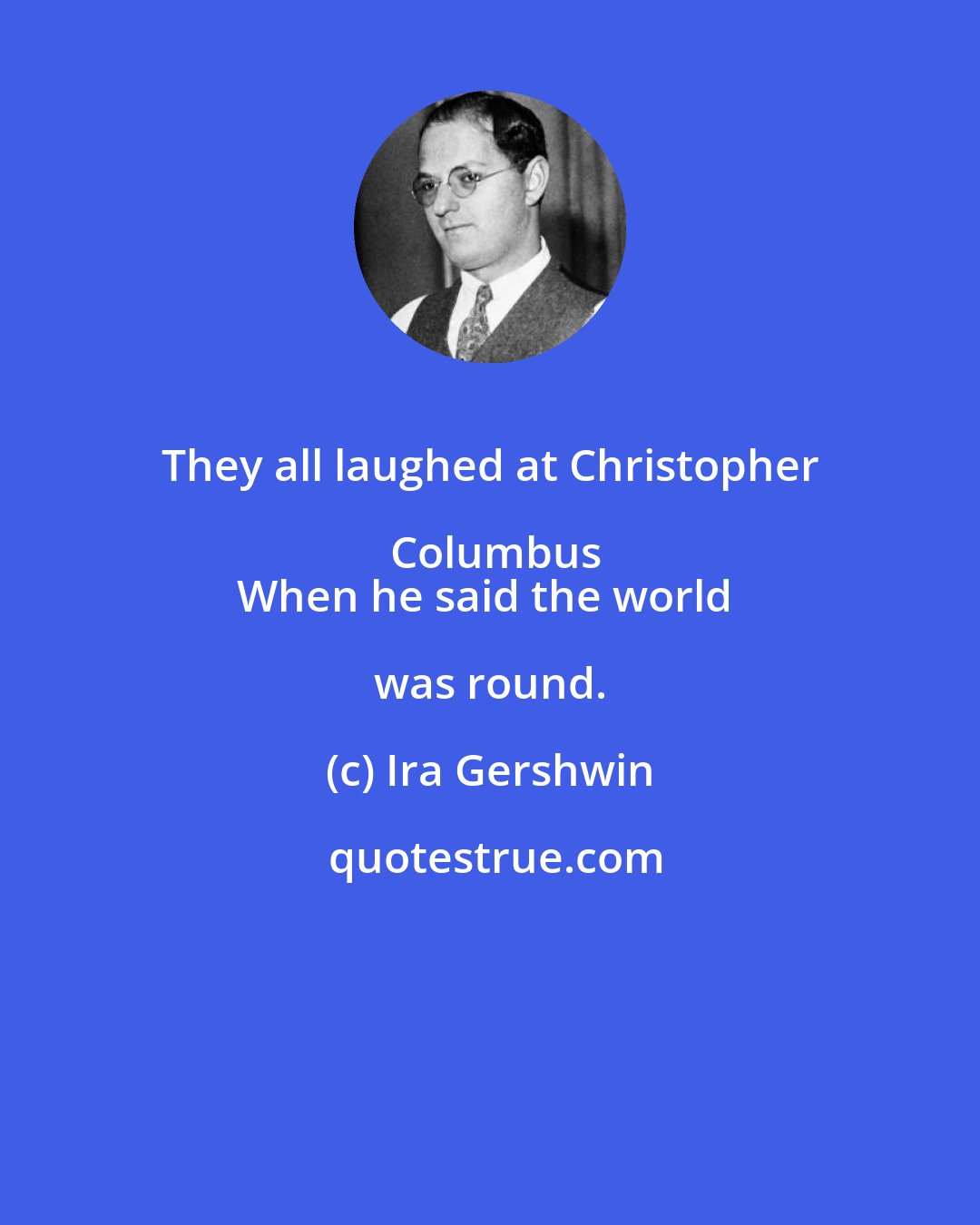Ira Gershwin: They all laughed at Christopher Columbus
When he said the world was round.
