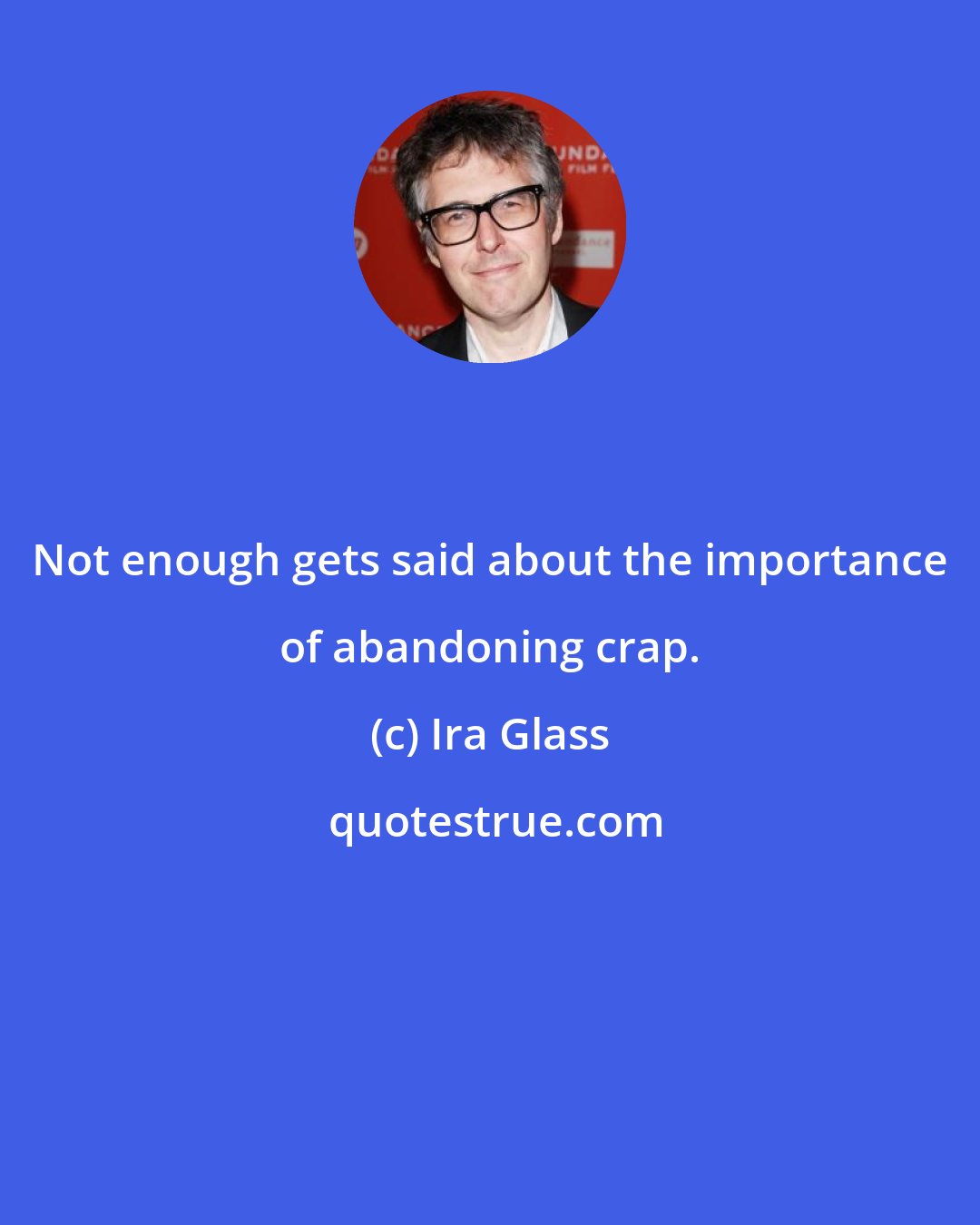 Ira Glass: Not enough gets said about the importance of abandoning crap.