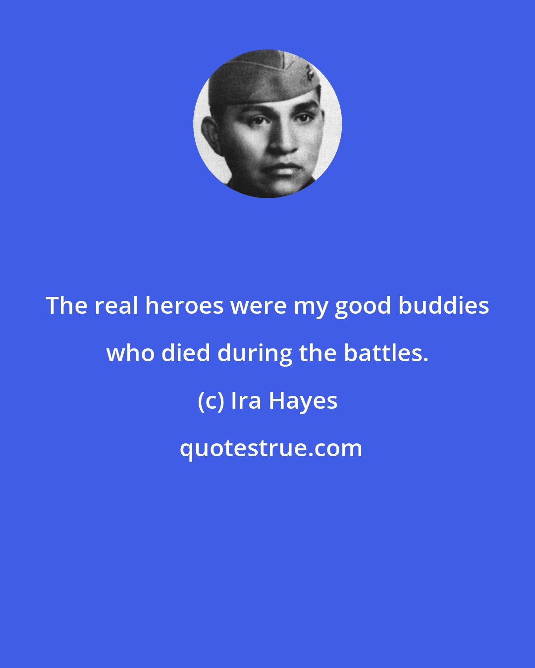 Ira Hayes: The real heroes were my good buddies who died during the battles.