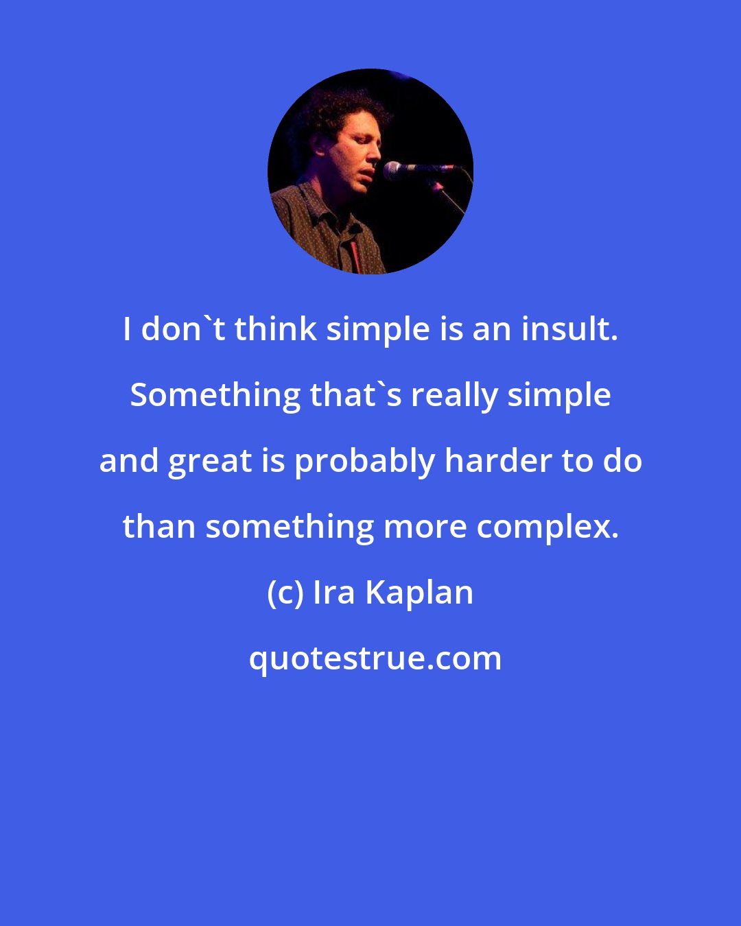 Ira Kaplan: I don't think simple is an insult. Something that's really simple and great is probably harder to do than something more complex.