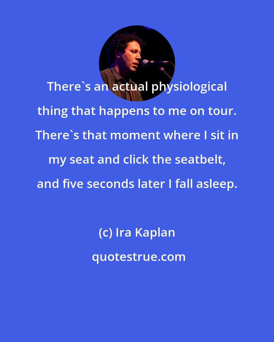 Ira Kaplan: There's an actual physiological thing that happens to me on tour. There's that moment where I sit in my seat and click the seatbelt, and five seconds later I fall asleep.