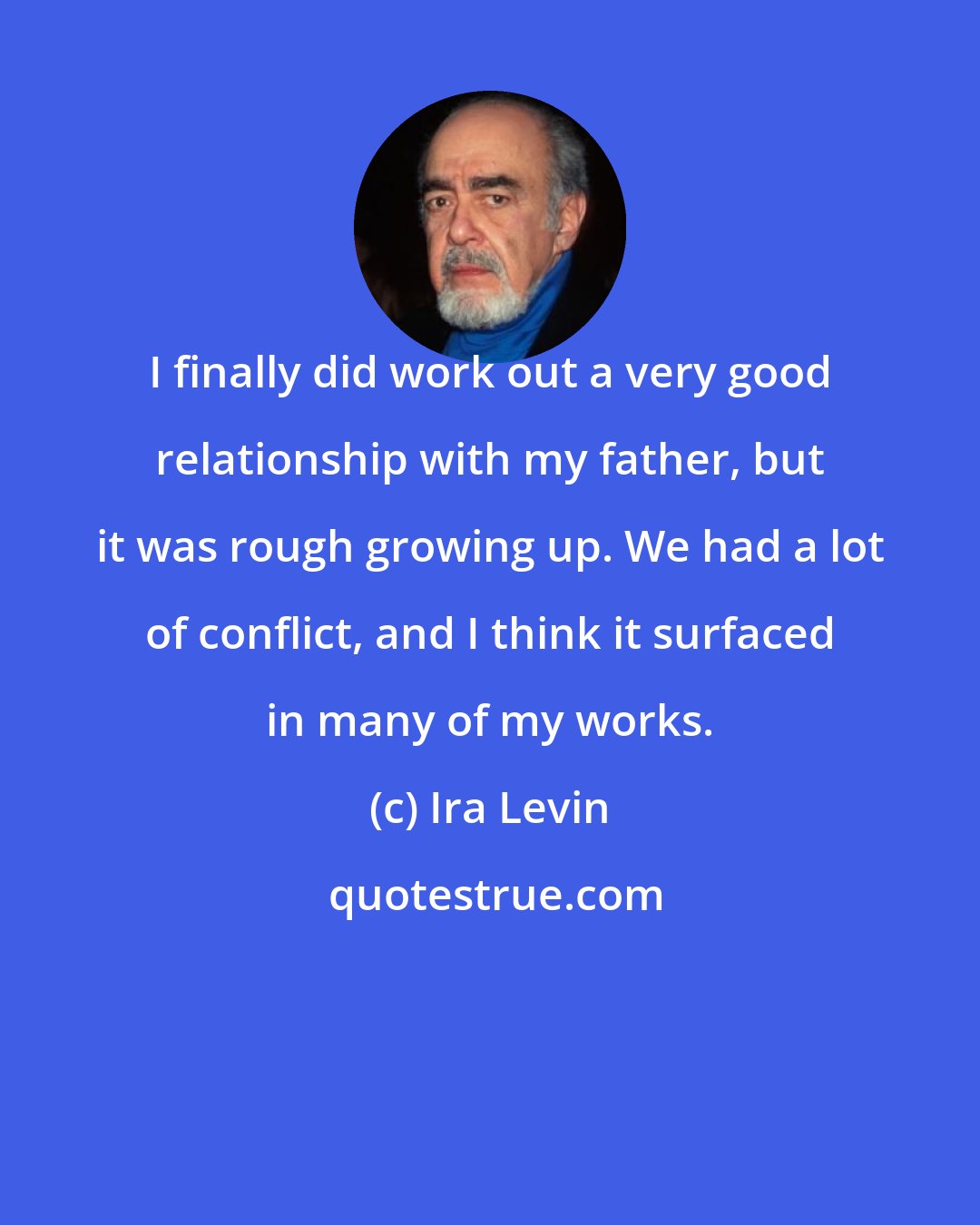 Ira Levin: I finally did work out a very good relationship with my father, but it was rough growing up. We had a lot of conflict, and I think it surfaced in many of my works.