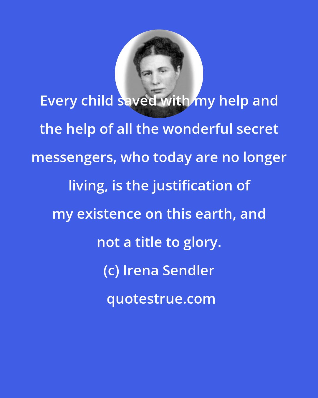 Irena Sendler: Every child saved with my help and the help of all the wonderful secret messengers, who today are no longer living, is the justification of my existence on this earth, and not a title to glory.