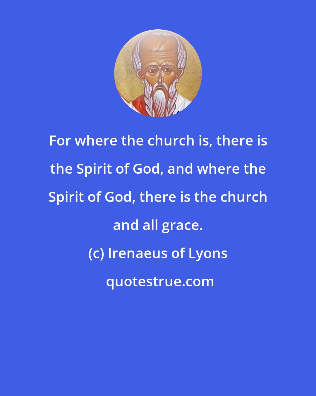 Irenaeus of Lyons: For where the church is, there is the Spirit of God, and where the Spirit of God, there is the church and all grace.