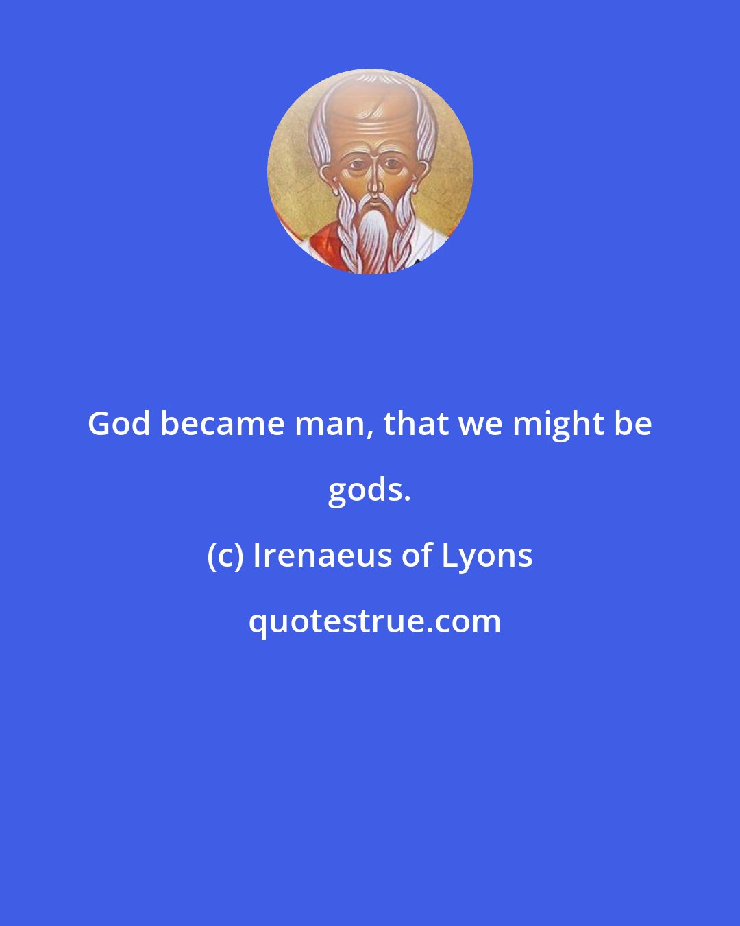 Irenaeus of Lyons: God became man, that we might be gods.