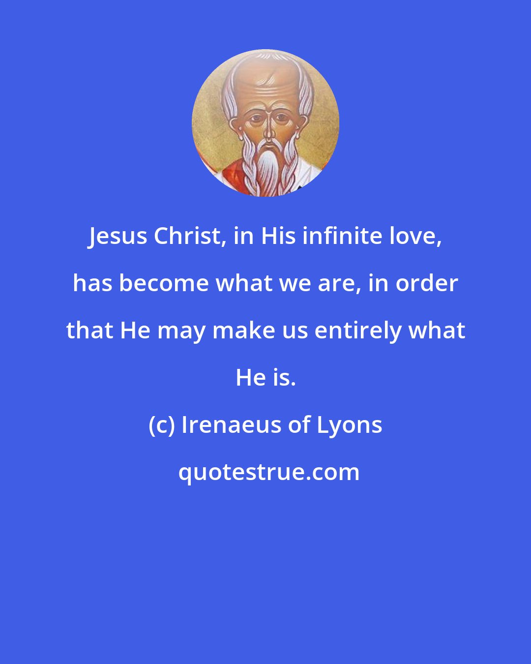 Irenaeus of Lyons: Jesus Christ, in His infinite love, has become what we are, in order that He may make us entirely what He is.