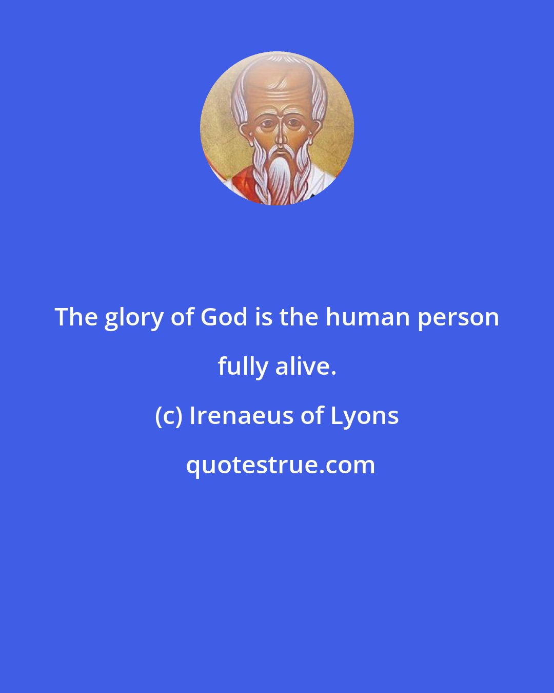 Irenaeus of Lyons: The glory of God is the human person fully alive.