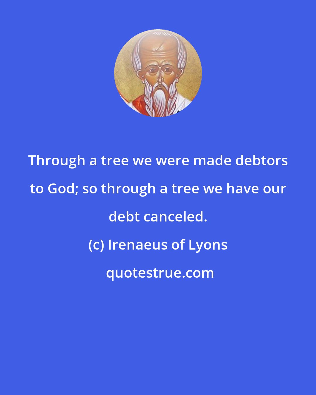 Irenaeus of Lyons: Through a tree we were made debtors to God; so through a tree we have our debt canceled.