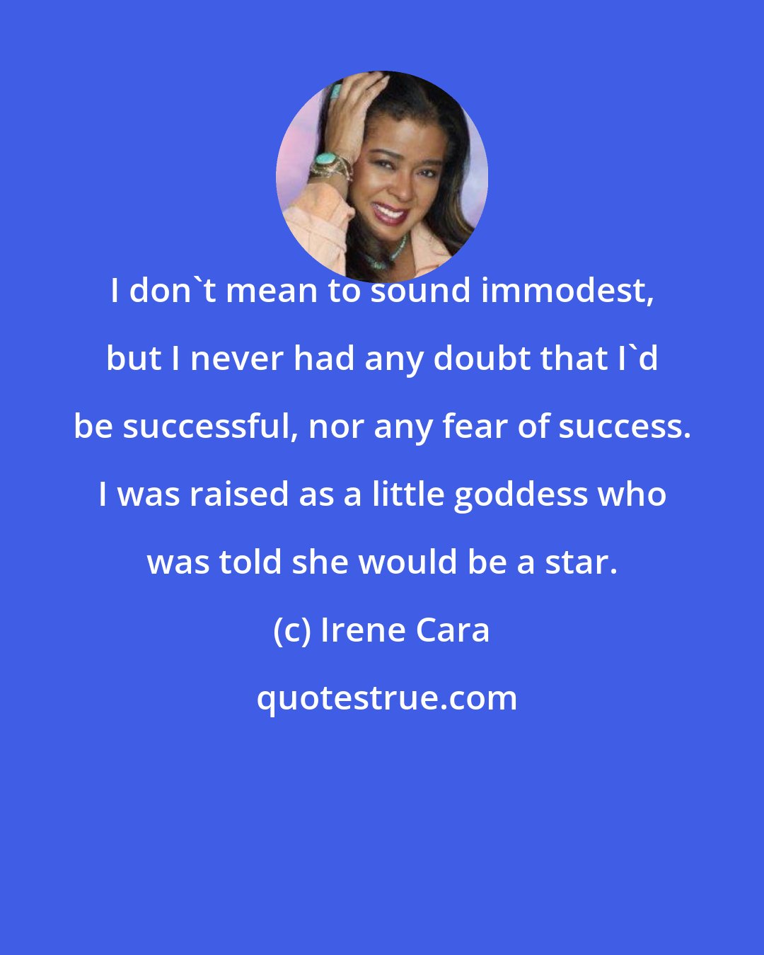 Irene Cara: I don't mean to sound immodest, but I never had any doubt that I'd be successful, nor any fear of success. I was raised as a little goddess who was told she would be a star.
