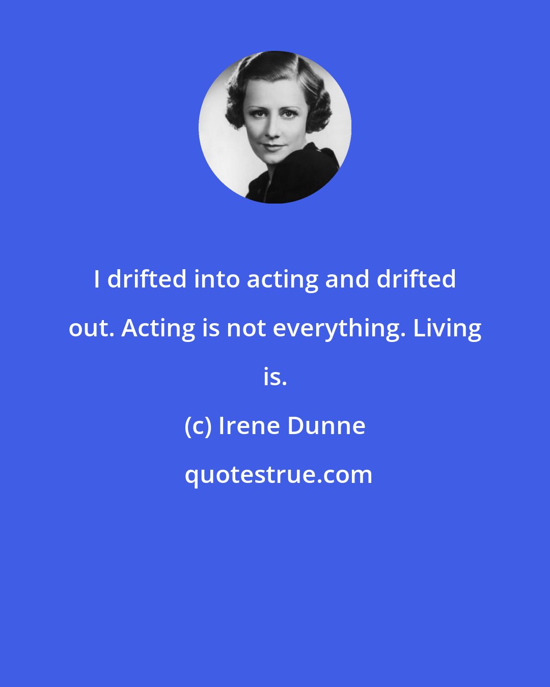 Irene Dunne: I drifted into acting and drifted out. Acting is not everything. Living is.