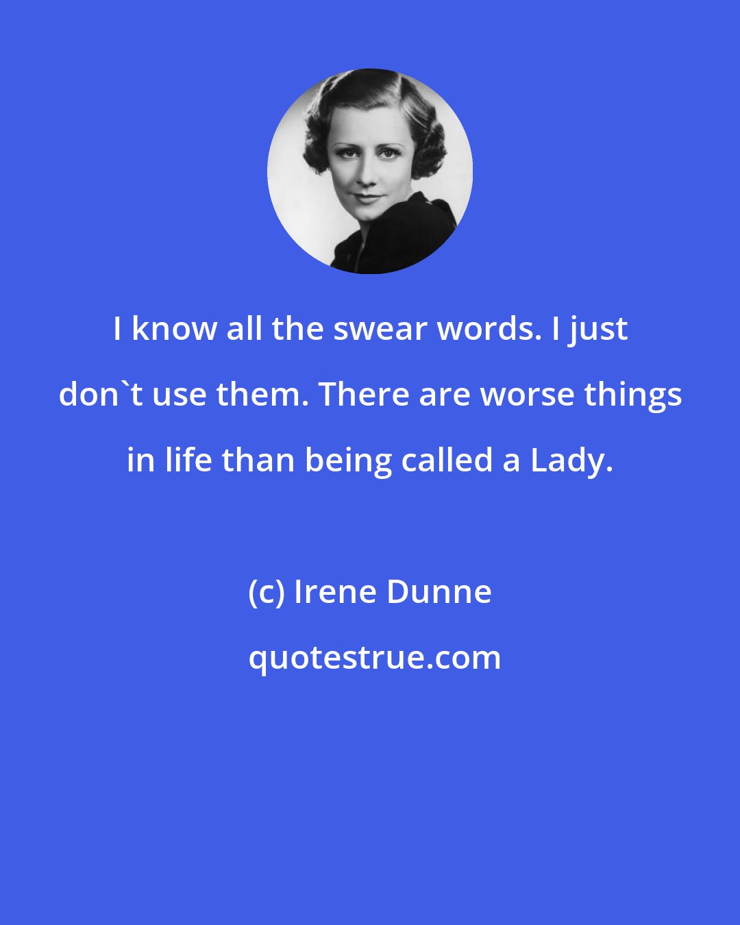 Irene Dunne: I know all the swear words. I just don't use them. There are worse things in life than being called a Lady.