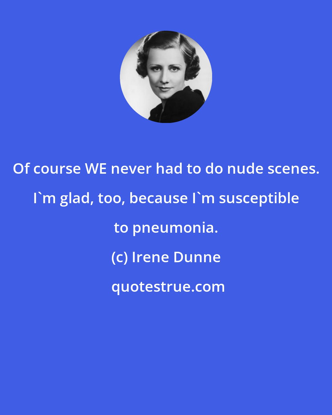 Irene Dunne: Of course WE never had to do nude scenes. I'm glad, too, because I'm susceptible to pneumonia.