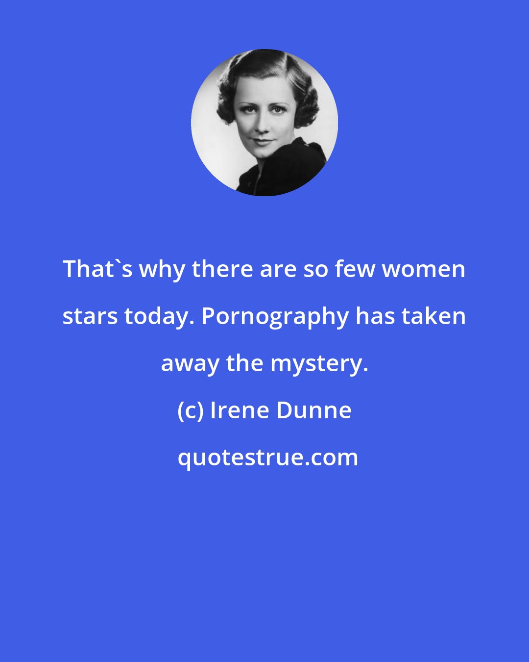 Irene Dunne: That's why there are so few women stars today. Pornography has taken away the mystery.