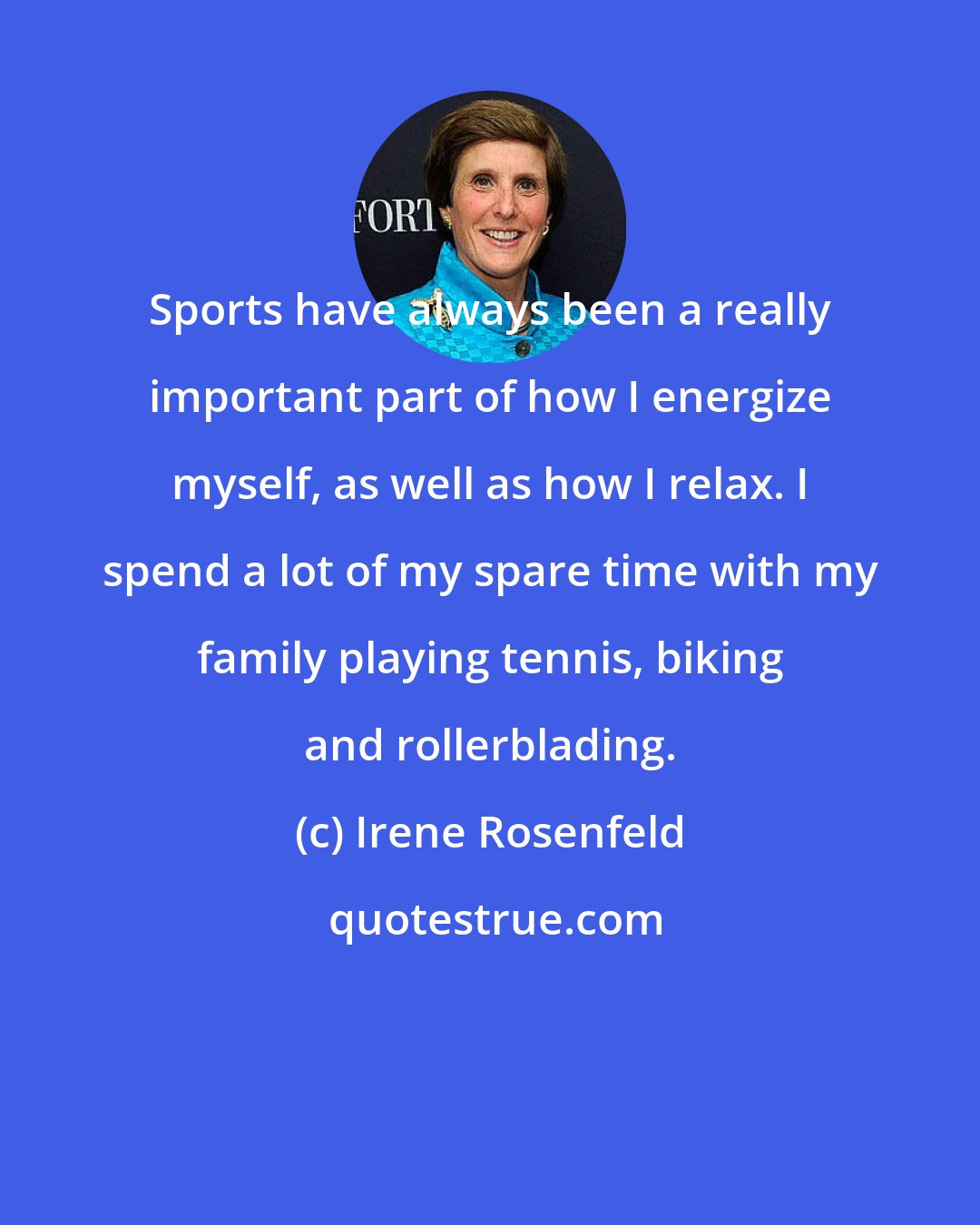 Irene Rosenfeld: Sports have always been a really important part of how I energize myself, as well as how I relax. I spend a lot of my spare time with my family playing tennis, biking and rollerblading.