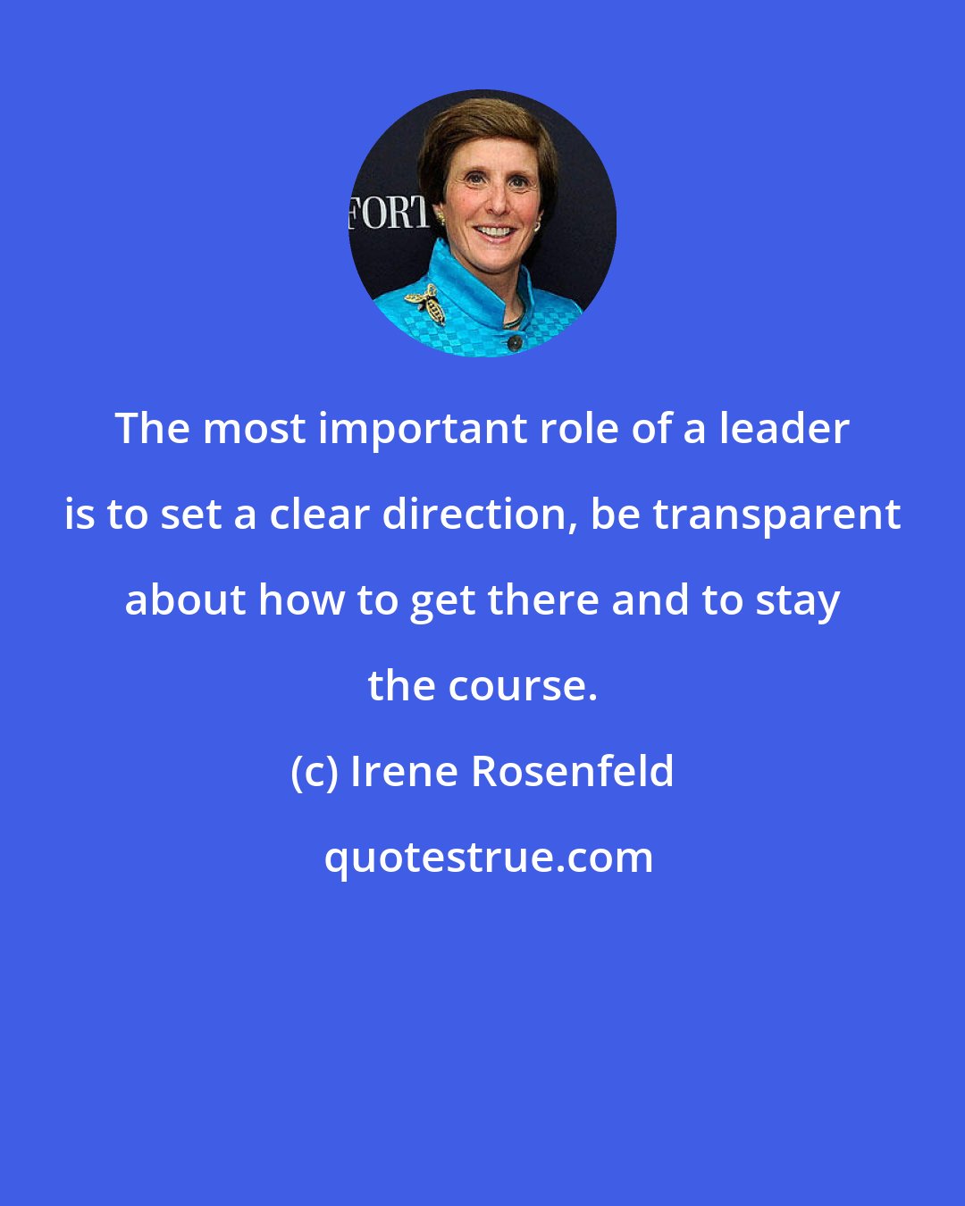 Irene Rosenfeld: The most important role of a leader is to set a clear direction, be transparent about how to get there and to stay the course.