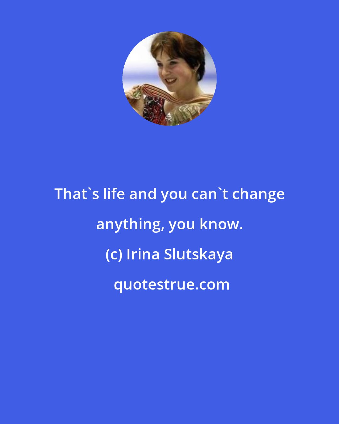 Irina Slutskaya: That's life and you can't change anything, you know.