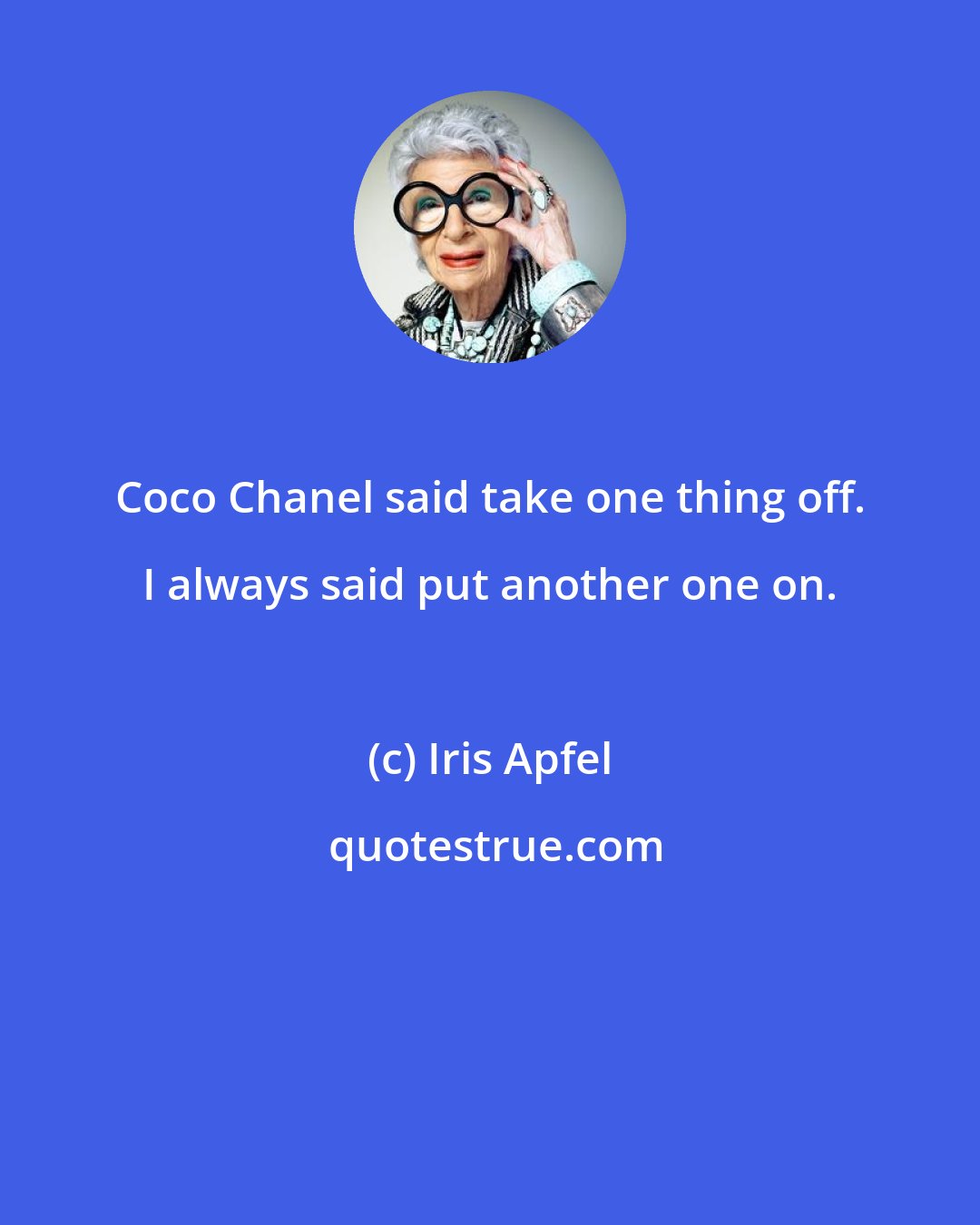 Iris Apfel: Coco Chanel said take one thing off. I always said put another one on.