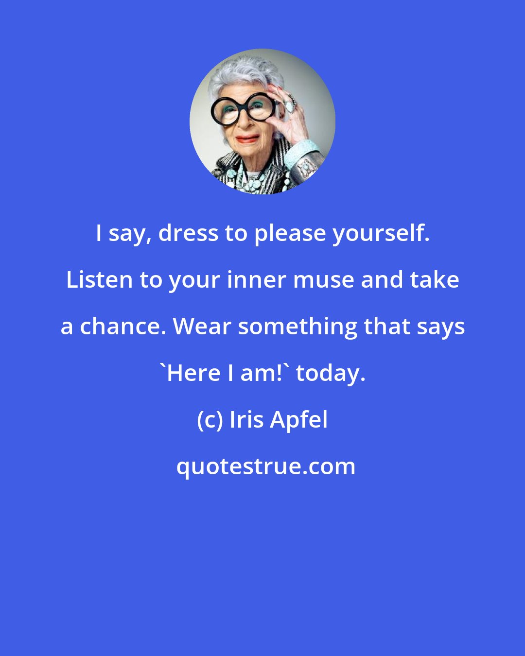 Iris Apfel: I say, dress to please yourself. Listen to your inner muse and take a chance. Wear something that says 'Here I am!' today.