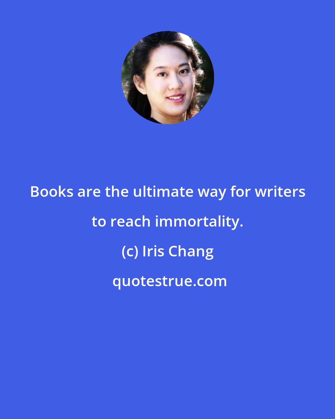 Iris Chang: Books are the ultimate way for writers to reach immortality.
