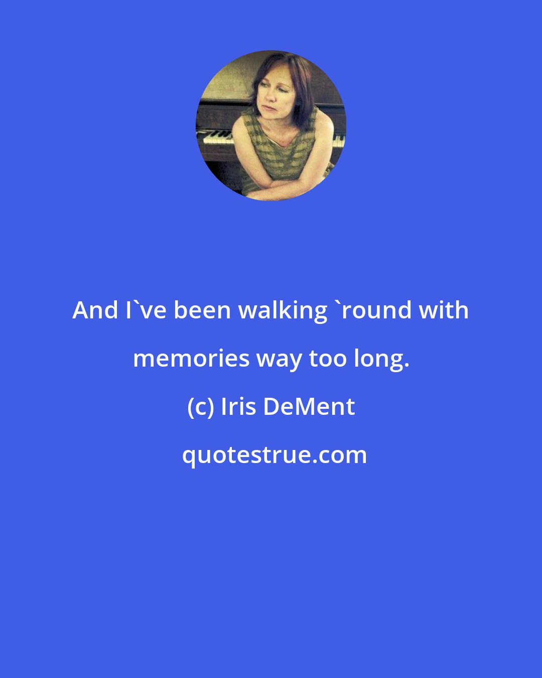 Iris DeMent: And I've been walking 'round with memories way too long.
