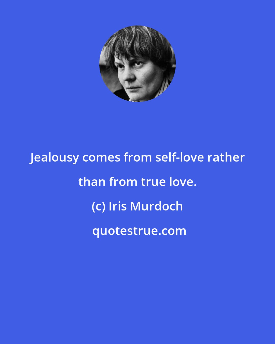 Iris Murdoch: Jealousy comes from self-love rather than from true love.