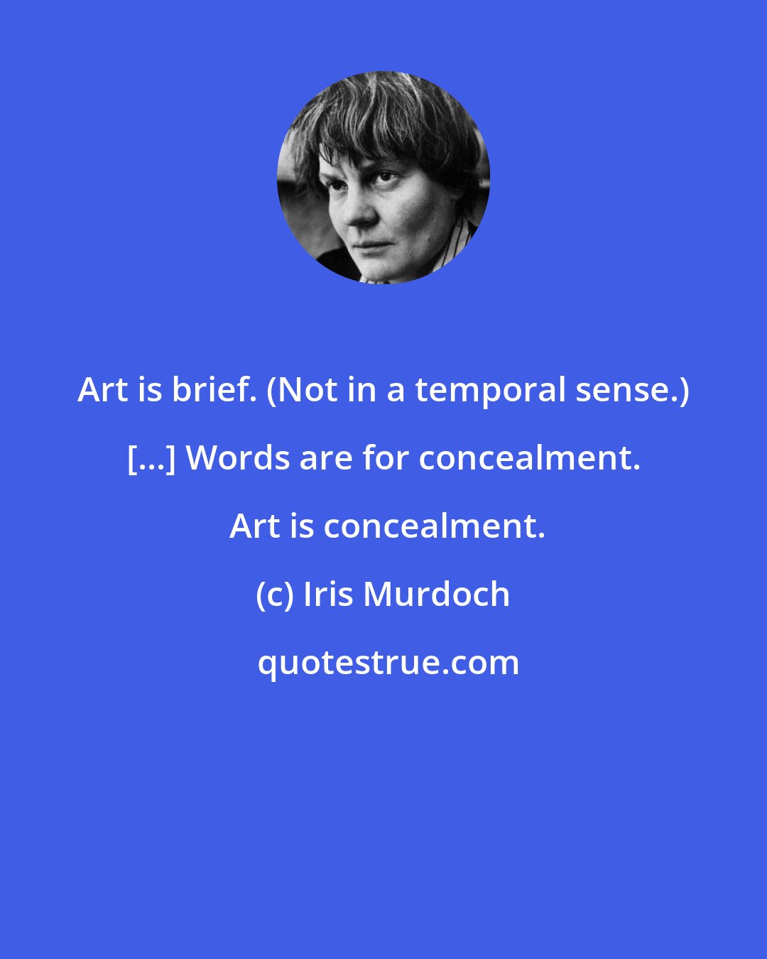Iris Murdoch: Art is brief. (Not in a temporal sense.) [...] Words are for concealment.  Art is concealment.