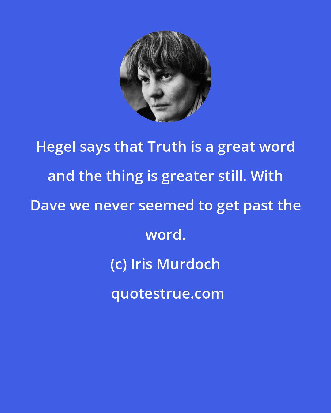 Iris Murdoch: Hegel says that Truth is a great word and the thing is greater still. With Dave we never seemed to get past the word.