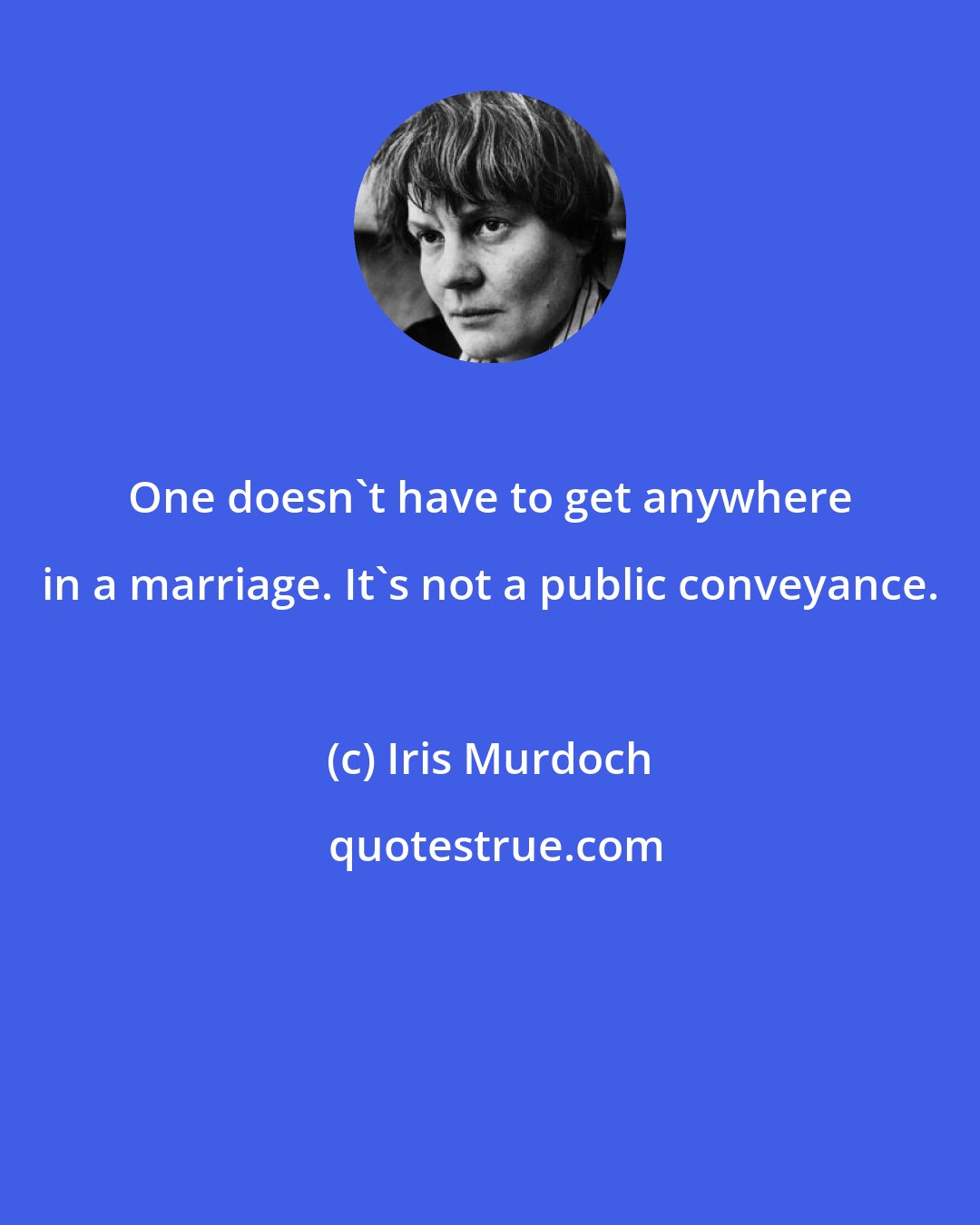 Iris Murdoch: One doesn't have to get anywhere in a marriage. It's not a public conveyance.