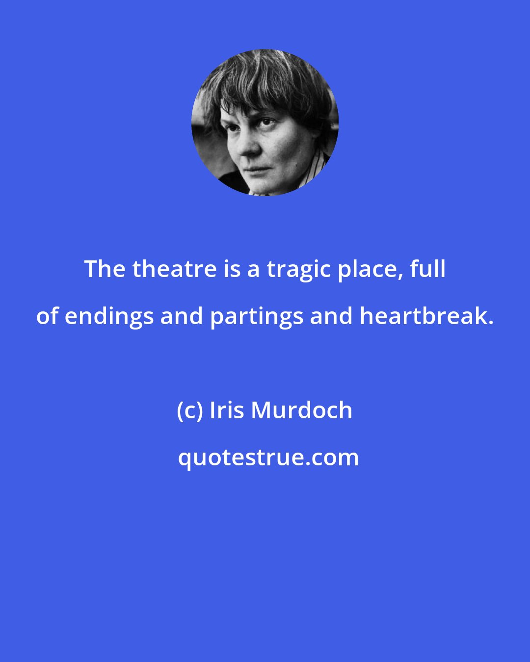 Iris Murdoch: The theatre is a tragic place, full of endings and partings and heartbreak.