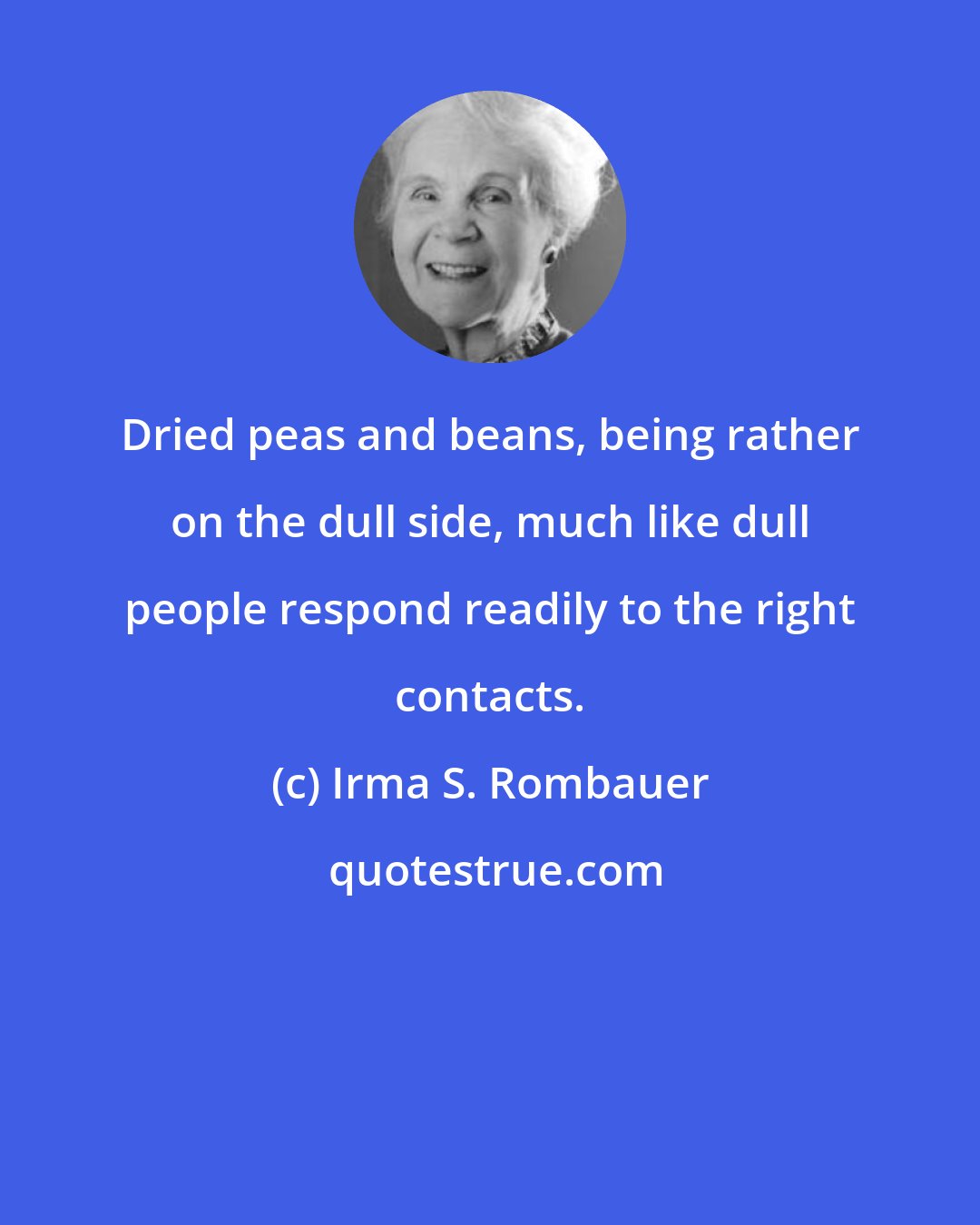 Irma S. Rombauer: Dried peas and beans, being rather on the dull side, much like dull people respond readily to the right contacts.