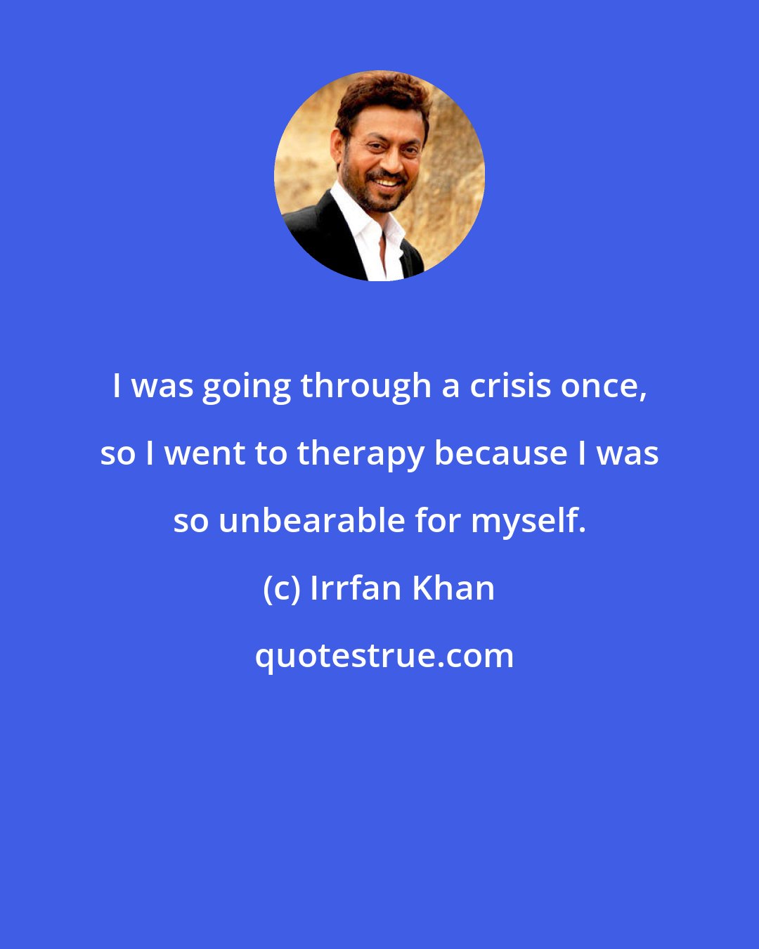 Irrfan Khan: I was going through a crisis once, so I went to therapy because I was so unbearable for myself.