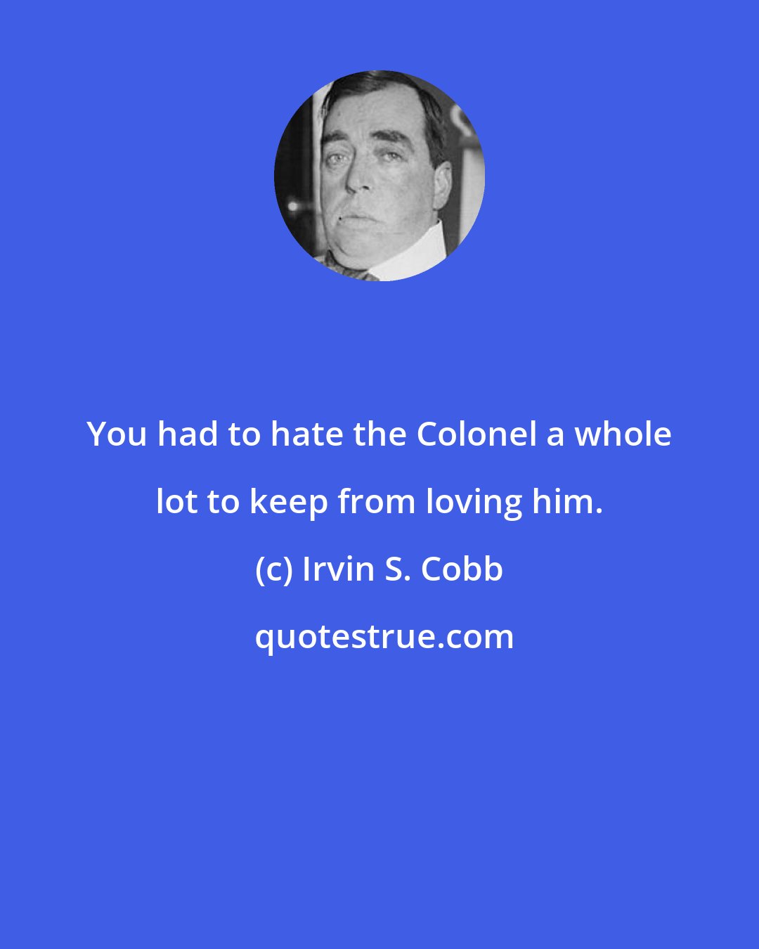 Irvin S. Cobb: You had to hate the Colonel a whole lot to keep from loving him.