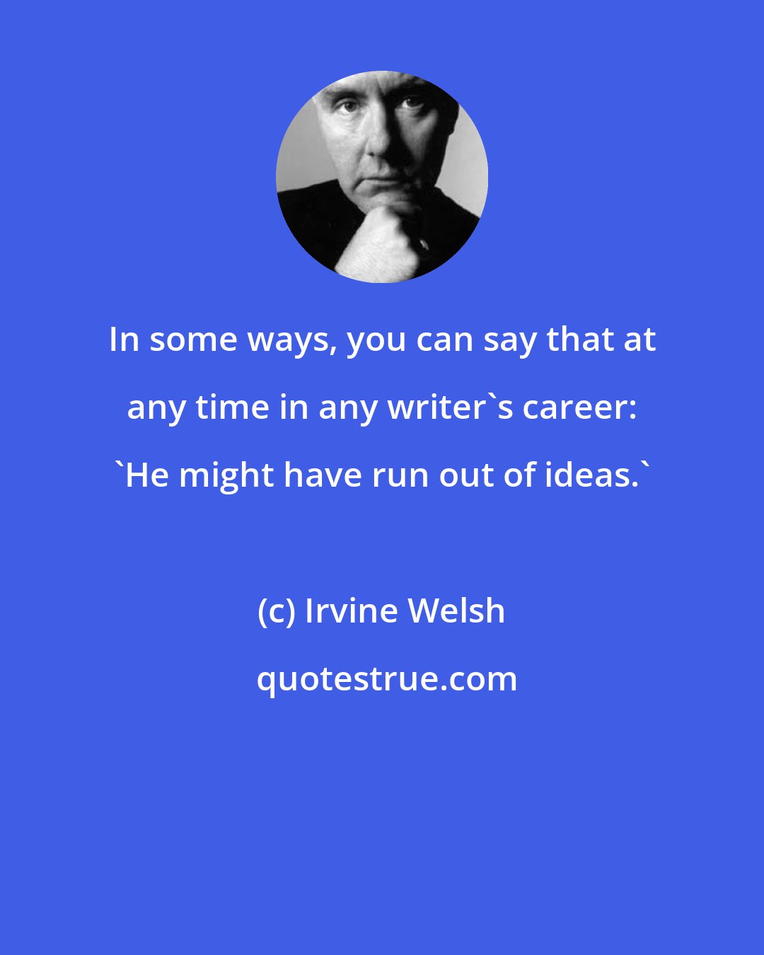 Irvine Welsh: In some ways, you can say that at any time in any writer's career: 'He might have run out of ideas.'