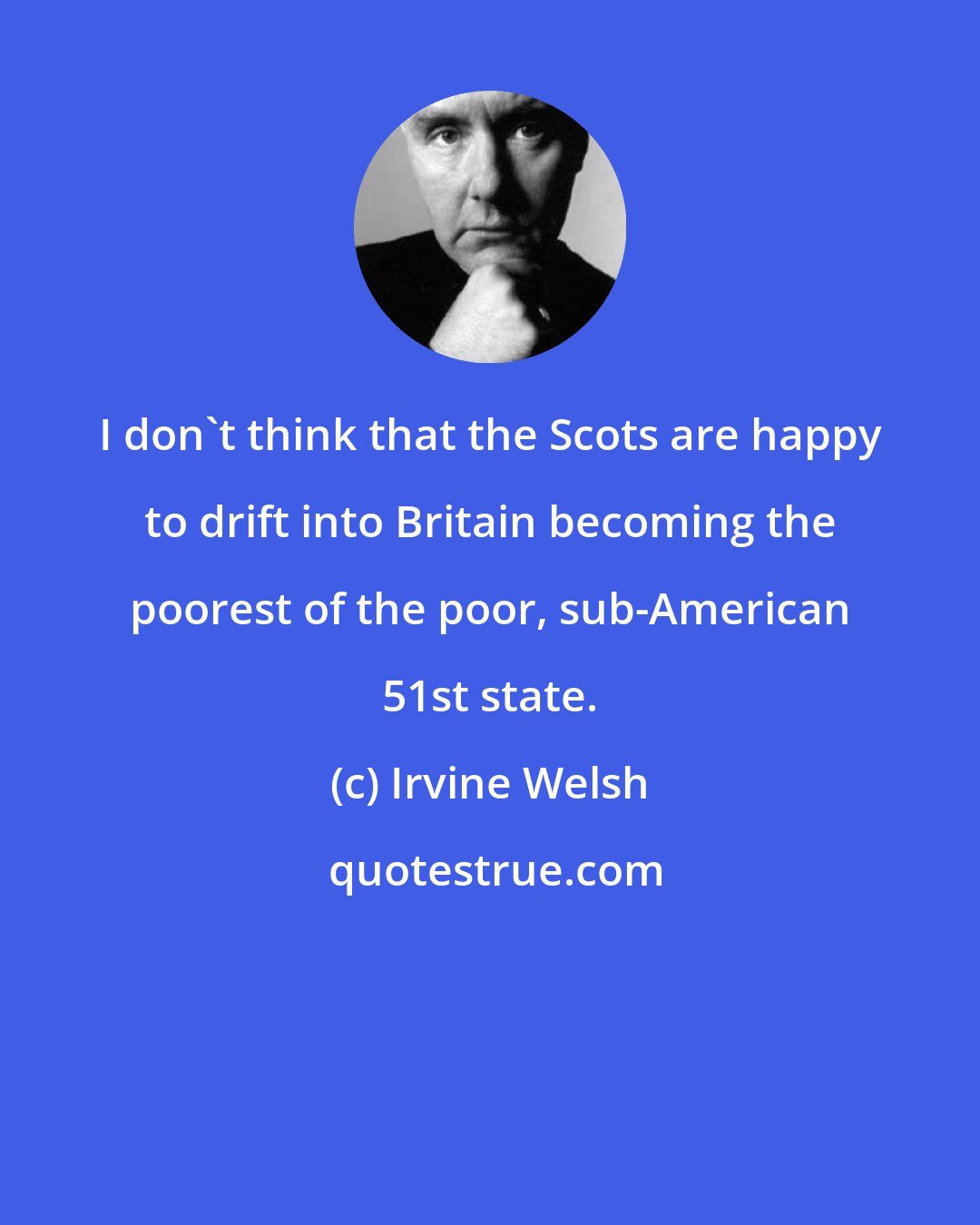 Irvine Welsh: I don't think that the Scots are happy to drift into Britain becoming the poorest of the poor, sub-American 51st state.