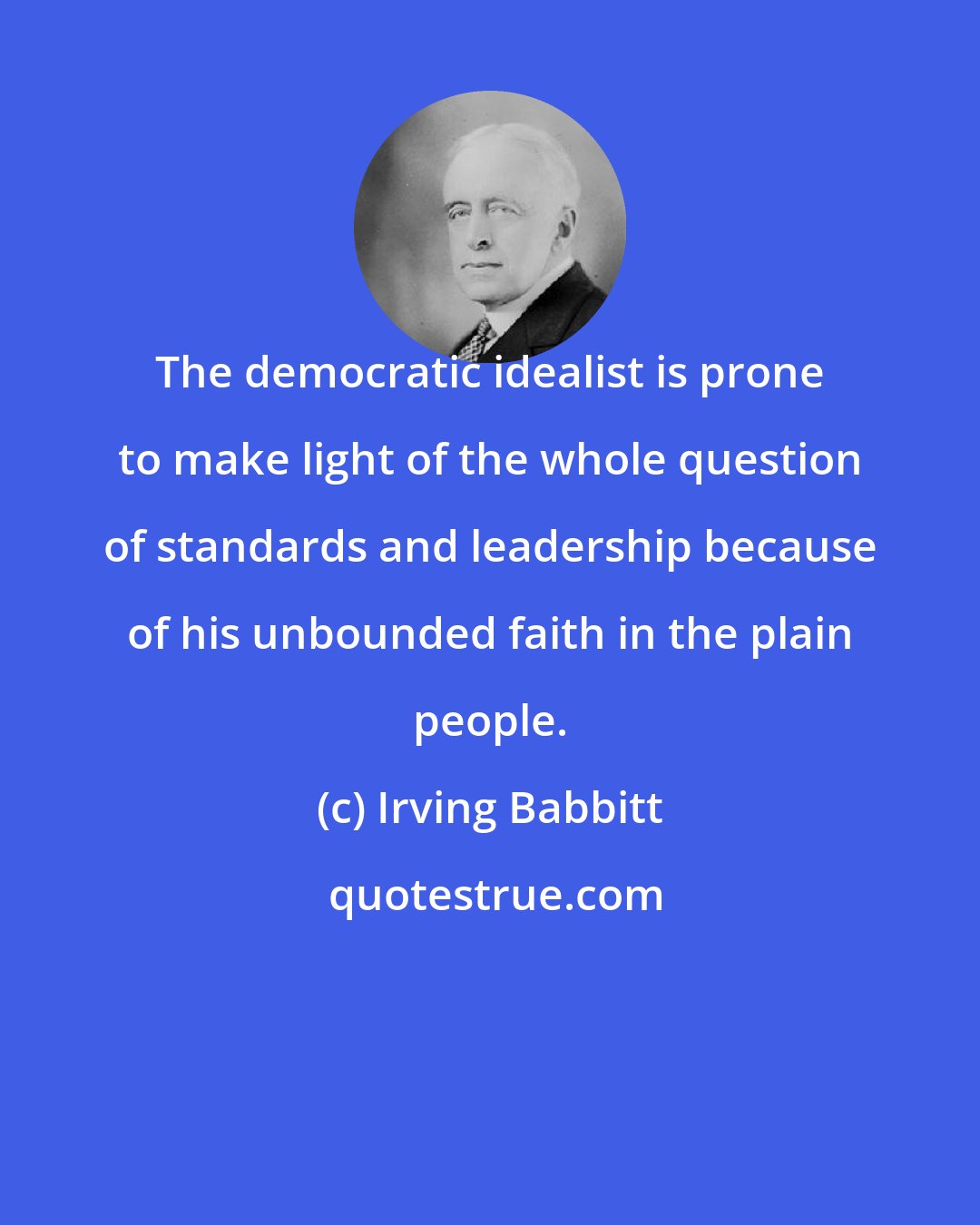 Irving Babbitt: The democratic idealist is prone to make light of the whole question of standards and leadership because of his unbounded faith in the plain people.