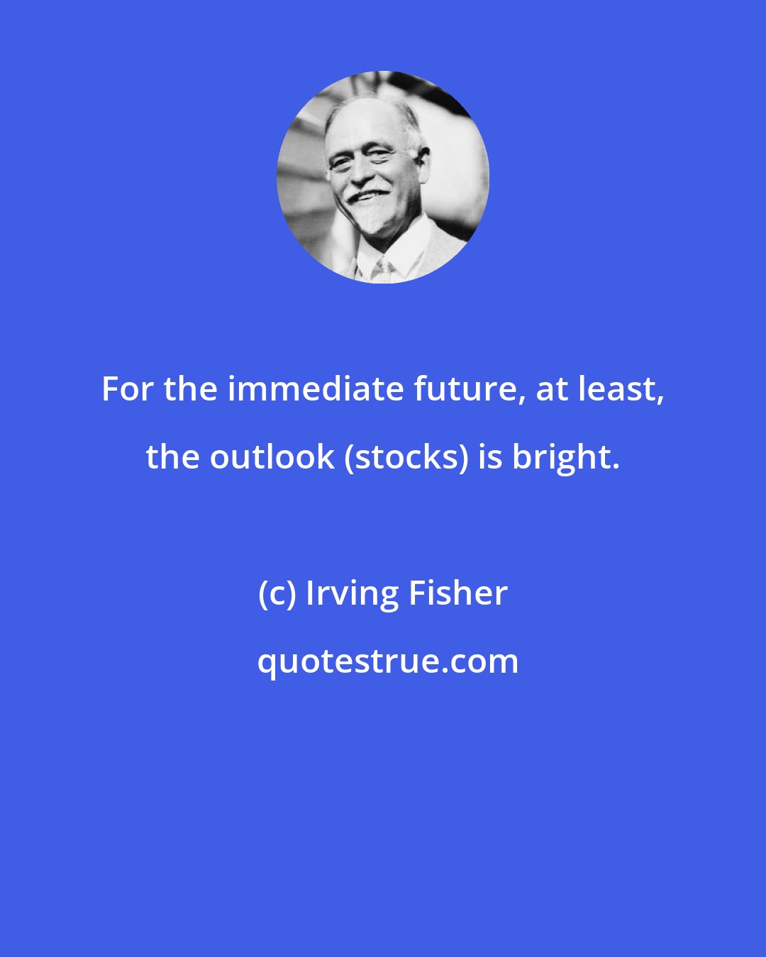 Irving Fisher: For the immediate future, at least, the outlook (stocks) is bright.
