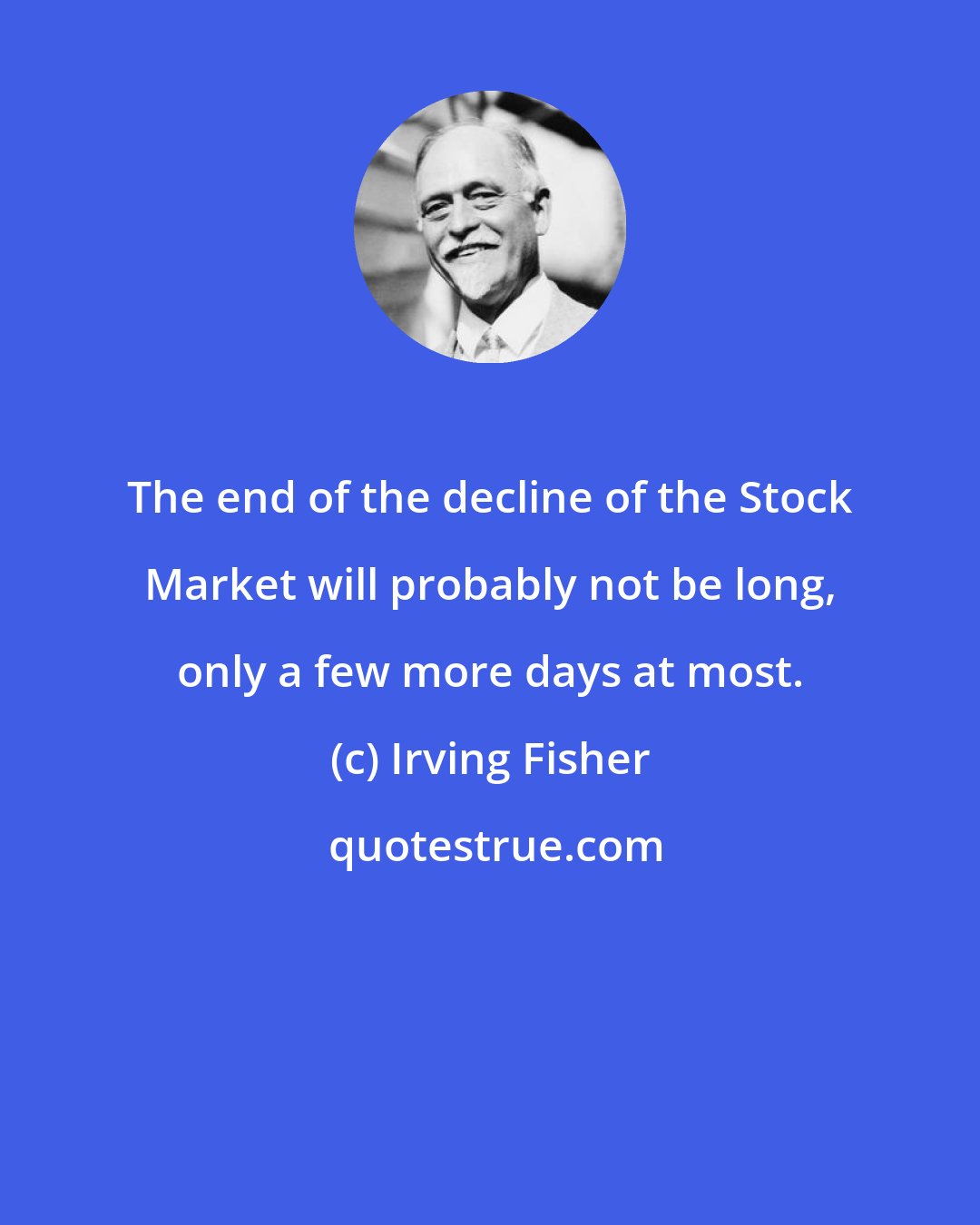 Irving Fisher: The end of the decline of the Stock Market will probably not be long, only a few more days at most.